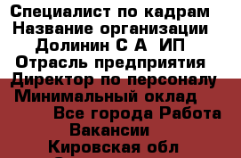 Специалист по кадрам › Название организации ­ Долинин С.А, ИП › Отрасль предприятия ­ Директор по персоналу › Минимальный оклад ­ 28 000 - Все города Работа » Вакансии   . Кировская обл.,Соломинцы д.